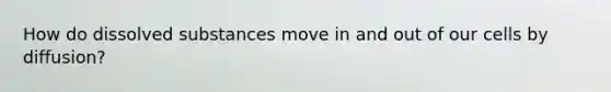 How do dissolved substances move in and out of our cells by diffusion?