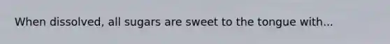 When dissolved, all sugars are sweet to the tongue with...