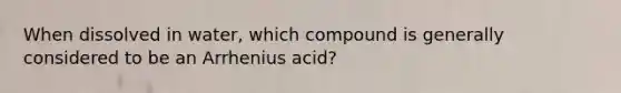 When dissolved in water, which compound is generally considered to be an Arrhenius acid?