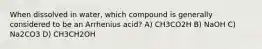 When dissolved in water, which compound is generally considered to be an Arrhenius acid? A) CH3CO2H B) NaOH C) Na2CO3 D) CH3CH2OH