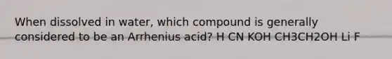 When dissolved in water, which compound is generally considered to be an Arrhenius acid? H CN KOH CH3CH2OH Li F