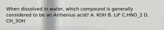 When dissolved in water, which compound is generally considered to be an Arrhenius acid? A. KOH B. LiF C.HNO_2 D. CH_3OH