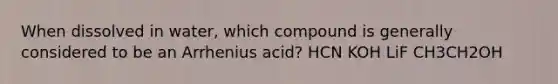 When dissolved in water, which compound is generally considered to be an Arrhenius acid? HCN KOH LiF CH3CH2OH