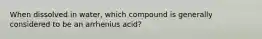 When dissolved in water, which compound is generally considered to be an arrhenius acid?