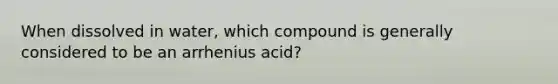 When dissolved in water, which compound is generally considered to be an arrhenius acid?