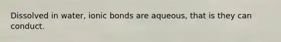 Dissolved in water, ionic bonds are aqueous, that is they can conduct.