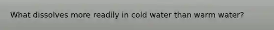 What dissolves more readily in cold water than warm water?