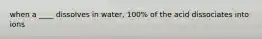 when a ____ dissolves in water, 100% of the acid dissociates into ions