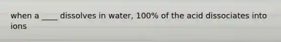 when a ____ dissolves in water, 100% of the acid dissociates into ions