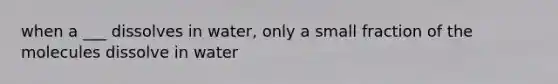 when a ___ dissolves in water, only a small fraction of the molecules dissolve in water