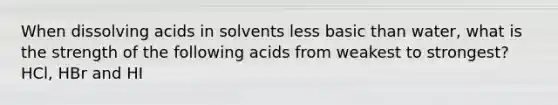 When dissolving acids in solvents less basic than water, what is the strength of the following acids from weakest to strongest? HCl, HBr and HI