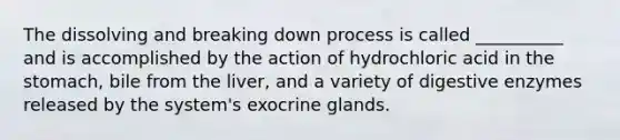 The dissolving and breaking down process is called __________ and is accomplished by the action of hydrochloric acid in the stomach, bile from the liver, and a variety of digestive enzymes released by the system's exocrine glands.