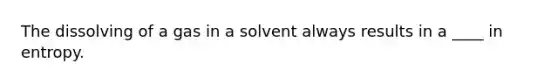 The dissolving of a gas in a solvent always results in a ____ in entropy.