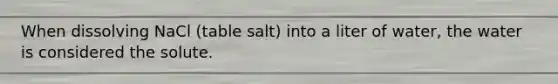 When dissolving NaCl (table salt) into a liter of water, the water is considered the solute.