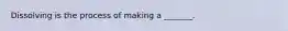 Dissolving is the process of making a _______.