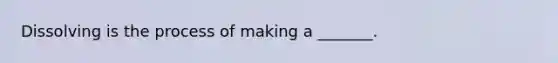 Dissolving is the process of making a _______.