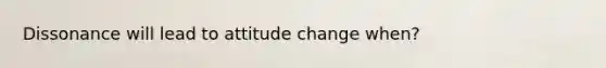 Dissonance will lead to attitude change when?