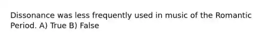 Dissonance was less frequently used in music of the Romantic Period. A) True B) False