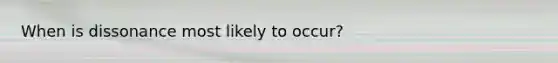 When is dissonance most likely to occur?