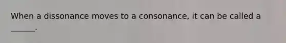 When a dissonance moves to a consonance, it can be called a ______.