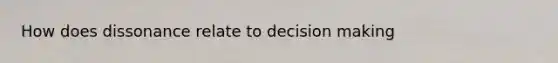 How does dissonance relate to decision making