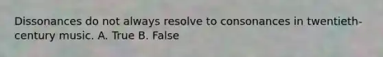 Dissonances do not always resolve to consonances in twentieth-century music. A. True B. False