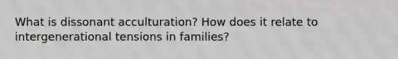 What is dissonant acculturation? How does it relate to intergenerational tensions in families?