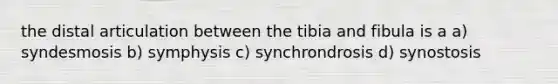 the distal articulation between the tibia and fibula is a a) syndesmosis b) symphysis c) synchrondrosis d) synostosis