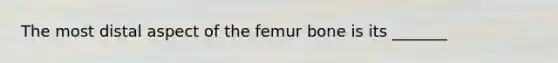 The most distal aspect of the femur bone is its _______