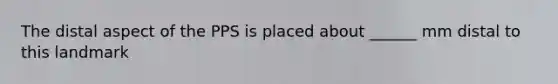 The distal aspect of the PPS is placed about ______ mm distal to this landmark