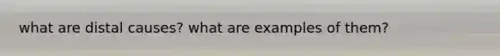 what are distal causes? what are examples of them?