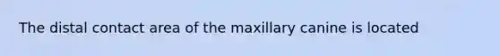 The distal contact area of the maxillary canine is located