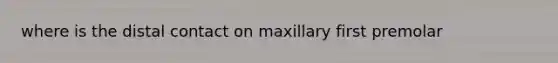 where is the distal contact on maxillary first premolar