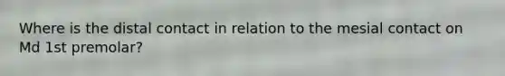 Where is the distal contact in relation to the mesial contact on Md 1st premolar?