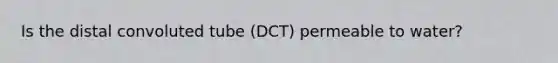 Is the distal convoluted tube (DCT) permeable to water?