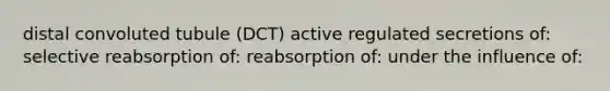 distal convoluted tubule (DCT) active regulated secretions of: selective reabsorption of: reabsorption of: under the influence of: