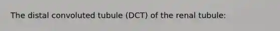 The distal convoluted tubule (DCT) of the renal tubule: