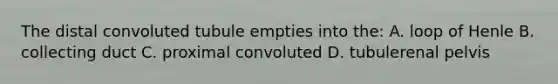 The distal convoluted tubule empties into the: A. loop of Henle B. collecting duct C. proximal convoluted D. tubulerenal pelvis