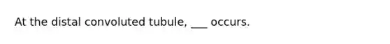 At the distal convoluted tubule, ___ occurs.