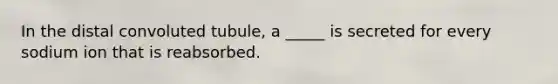 In the distal convoluted tubule, a _____ is secreted for every sodium ion that is reabsorbed.