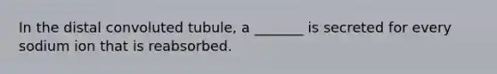 In the distal convoluted tubule, a _______ is secreted for every sodium ion that is reabsorbed.