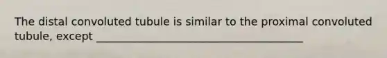 The distal convoluted tubule is similar to the proximal convoluted tubule, except ______________________________________