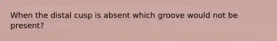 When the distal cusp is absent which groove would not be present?