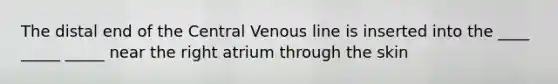 The distal end of the Central Venous line is inserted into the ____ _____ _____ near the right atrium through the skin