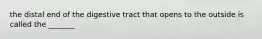 the distal end of the digestive tract that opens to the outside is called the _______