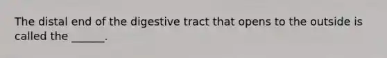 The distal end of the digestive tract that opens to the outside is called the ______.