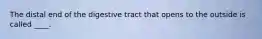 The distal end of the digestive tract that opens to the outside is called ____.