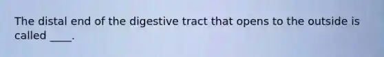 The distal end of the digestive tract that opens to the outside is called ____.