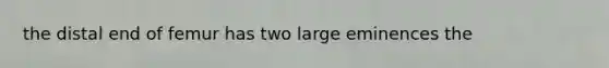 the distal end of femur has two large eminences the