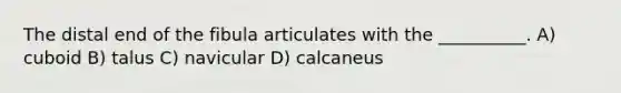 The distal end of the fibula articulates with the __________. A) cuboid B) talus C) navicular D) calcaneus